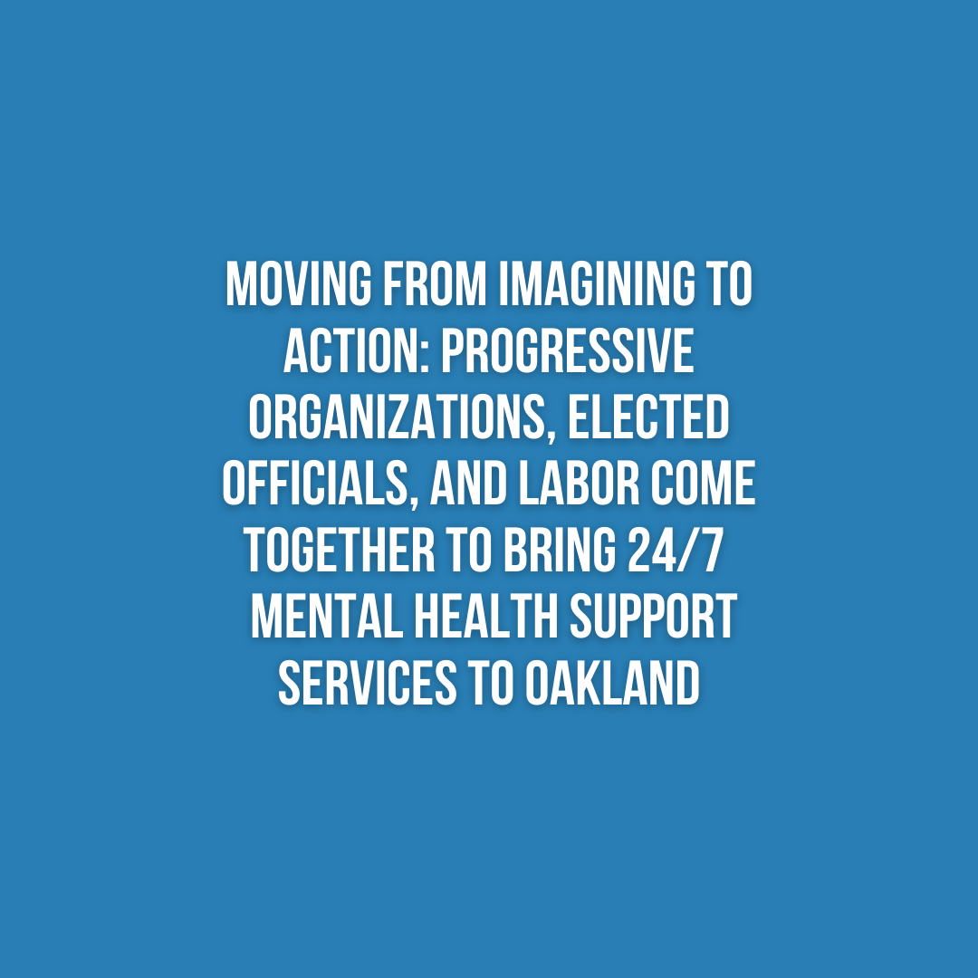 Moving from Imagining to Action: Progressive Organizations, Elected Officials, and Labor Come Together To Bring 24/7  Mental Health Support Services To Oakland